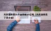 大庆油田累计产油突破25亿吨（大庆油田出了多少油）