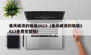 乘风破浪的姐姐2023（乘风破浪的姐姐2023免费完整版）