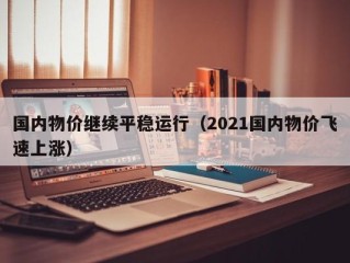 国内物价继续平稳运行（2021国内物价飞速上涨）