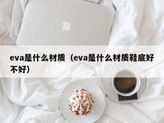 eva是什么材质（eva是什么材质鞋底好不好）
