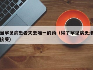 当罕见病患者失去唯一的药（得了罕见病无法接受）