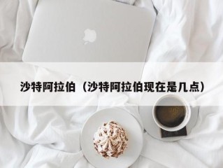 沙特阿拉伯（沙特阿拉伯现在是几点）