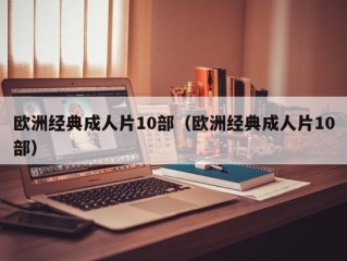 欧洲经典成人片10部（欧洲经典成人片10部）