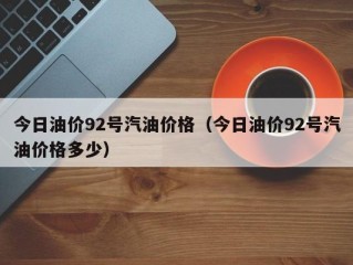 今日油价92号汽油价格（今日油价92号汽油价格多少）