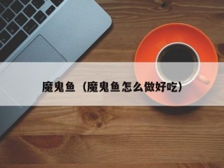 魔鬼鱼（魔鬼鱼怎么做好吃）