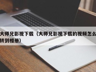 大师兄影视下载（大师兄影视下载的视频怎么转到相册）
