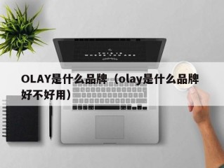 OLAY是什么品牌（olay是什么品牌 好不好用）