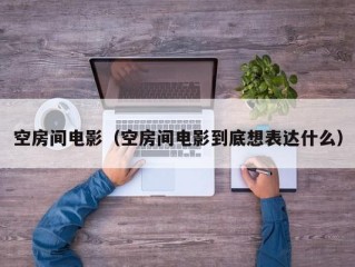 空房间电影（空房间电影到底想表达什么）