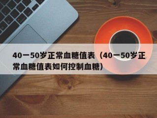 40一50岁正常血糖值表（40一50岁正常血糖值表如何控制血糖）