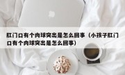 肛门口有个肉球突出是怎么回事（小孩子肛门口有个肉球突出是怎么回事）