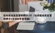 玩也能玩出名堂的例子3个（玩也能玩出名堂的例子3个400字游乐园）