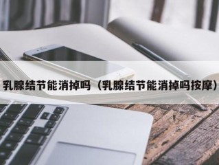 乳腺结节能消掉吗（乳腺结节能消掉吗按摩）