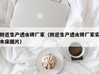 附近生产透水砖厂家（附近生产透水砖厂家实木床图片）