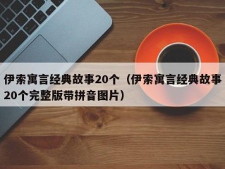 伊索寓言经典故事20个（伊索寓言经典故事20个完整版带拼音图片）