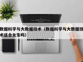 数据科学与大数据技术（数据科学与大数据技术适合女生吗）