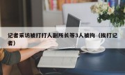 记者采访被打打人副所长等3人被拘（挨打记者）