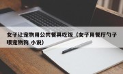 女子让宠物用公共餐具吃饭（女子用餐厅勺子喂宠物狗 小说）