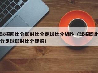 球探网比分即时比分足球比分战胜（球探网比分足球即时比分捷报）