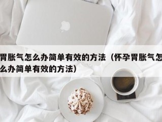 胃胀气怎么办简单有效的方法（怀孕胃胀气怎么办简单有效的方法）