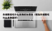 白细胞低吃什么食物好补得快（增加白细胞吃什么食物最好）