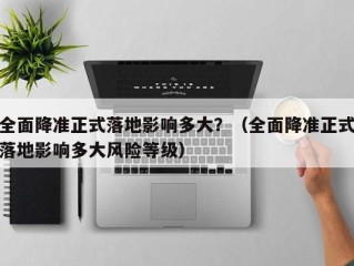 全面降准正式落地影响多大？（全面降准正式落地影响多大风险等级）