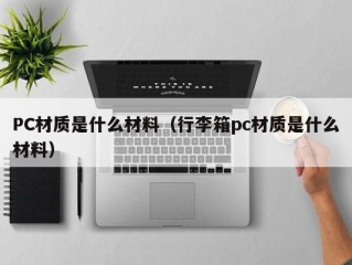 PC材质是什么材料（行李箱pc材质是什么材料）
