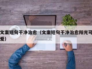 文案短句干净治愈（文案短句干净治愈阳光可爱）
