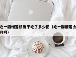 吃一瓣榴莲相当于吃了多少面（吃一瓣榴莲会胖吗）