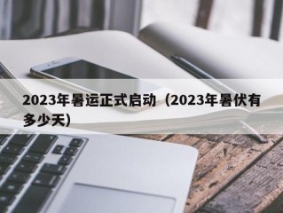 2023年暑运正式启动（2023年暑伏有多少天）