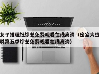 女子推理社综艺免费观看在线高清（密室大逃脱第五季综艺免费观看在线高清）
