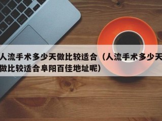 人流手术多少天做比较适合（人流手术多少天做比较适合阜阳百佳地址呢）