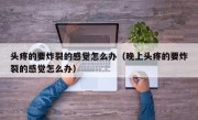 头疼的要炸裂的感觉怎么办（晚上头疼的要炸裂的感觉怎么办）
