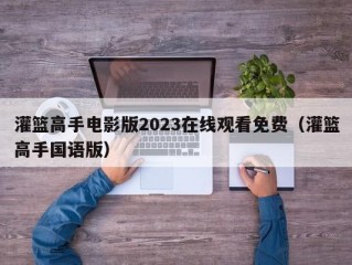 灌篮高手电影版2023在线观看免费（灌篮高手国语版）