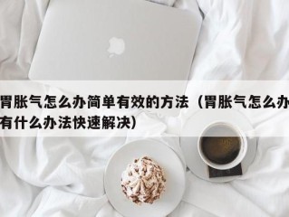 胃胀气怎么办简单有效的方法（胃胀气怎么办有什么办法快速解决）