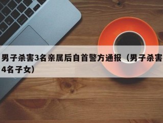 男子杀害3名亲属后自首警方通报（男子杀害4名子女）
