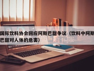 国际饮料协会回应阿斯巴甜争议（饮料中阿斯巴甜对人体的危害）