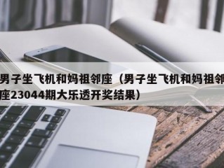 男子坐飞机和妈祖邻座（男子坐飞机和妈祖邻座23044期大乐透开奖结果）