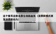 这个春天这些消费引领新趋势（消费新模式激发消费新动力）