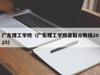 广东理工学院（广东理工学院录取分数线2025）
