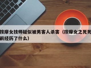 按摩女技师疑似被男客人杀害（按摩女之死死前经历了什么）