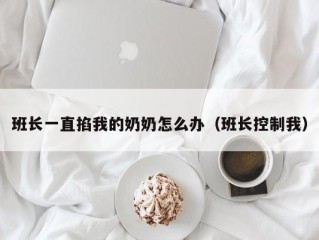 班长一直掐我的奶奶怎么办（班长控制我）