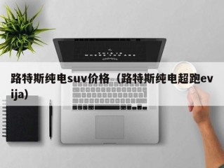 路特斯纯电suv价格（路特斯纯电超跑evija）