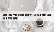 老板顶吸式抽油烟机哪款好（老板油烟机顶吸哪个型号最好）