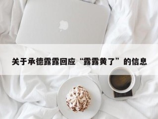 关于承德露露回应“露露黄了”的信息