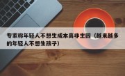 专家称年轻人不想生成本高非主因（越来越多的年轻人不想生孩子）