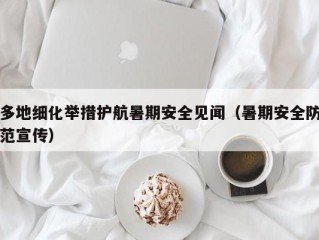 多地细化举措护航暑期安全见闻（暑期安全防范宣传）