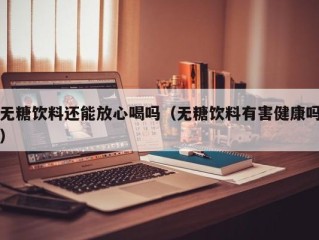 无糖饮料还能放心喝吗（无糖饮料有害健康吗）
