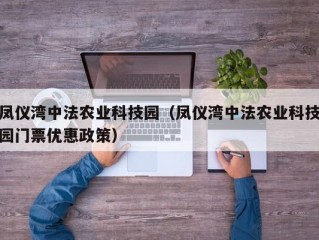 凤仪湾中法农业科技园（凤仪湾中法农业科技园门票优惠政策）