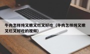 牛肉怎样炖又嫩又烂又好吃（牛肉怎样炖又嫩又烂又好吃的视频）