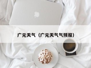 广元天气（广元天气气预报）